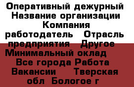 Оперативный дежурный › Название организации ­ Компания-работодатель › Отрасль предприятия ­ Другое › Минимальный оклад ­ 1 - Все города Работа » Вакансии   . Тверская обл.,Бологое г.